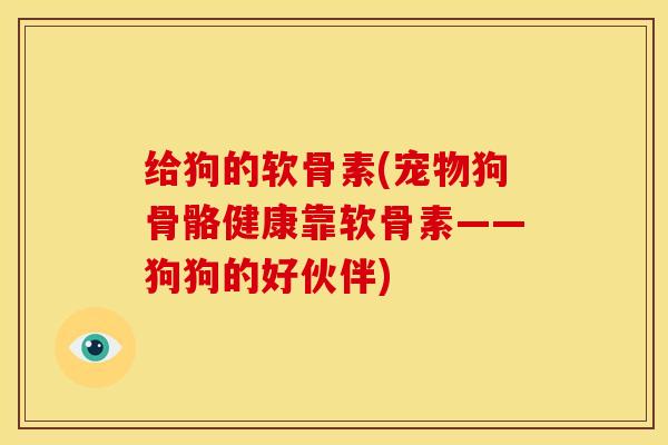 给狗的软骨素(宠物狗骨骼健康靠软骨素——狗狗的好伙伴) 给狗的软骨素(宠物狗骨骼健康靠软骨素——狗狗的好伙伴)