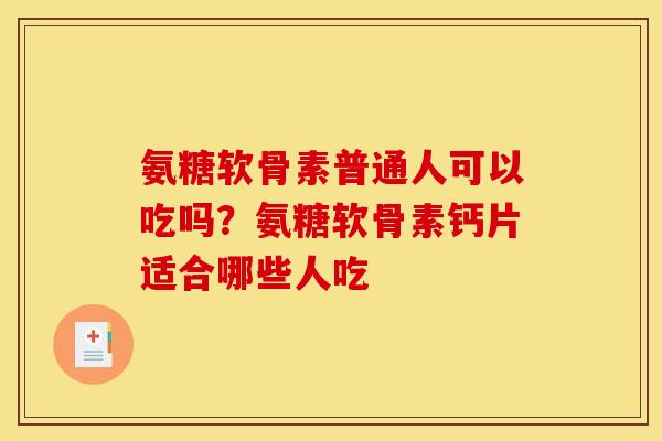 氨糖软骨素普通人可以吃吗？氨糖软骨素钙片适合哪些人吃