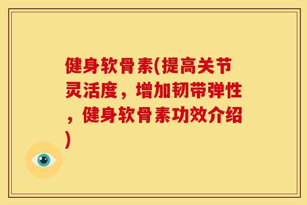 健身软骨素(提高关节灵活度，增加韧带弹性，健身软骨素功效介绍)