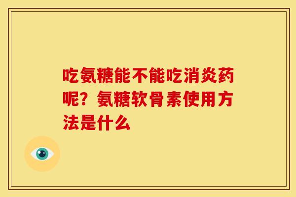 吃氨糖能不能吃药呢?氨糖软骨素使用方法是什么 吃氨糖能不能吃药呢?氨糖软骨素使用方法是什么
