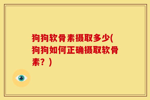 狗狗软骨素摄取多少(狗狗如何正确摄取软骨素?) 狗狗软骨素摄取多少(狗狗如何正确摄取软骨素?)