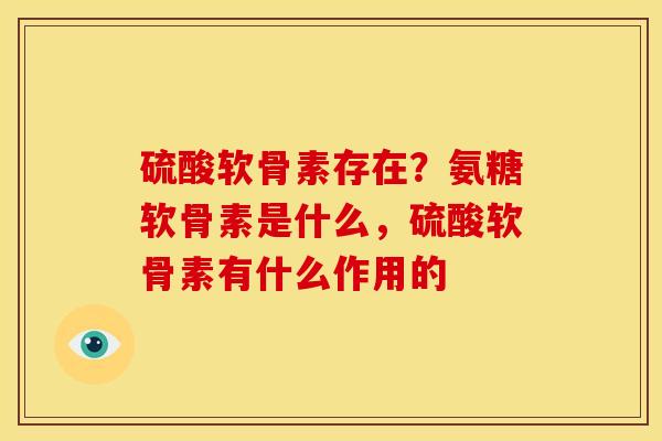 硫酸软骨素存在?氨糖软骨素是什么,硫酸软骨素有什么作用的 硫酸软骨素存在?氨糖软骨素是什么,硫酸软骨素有什么作用的