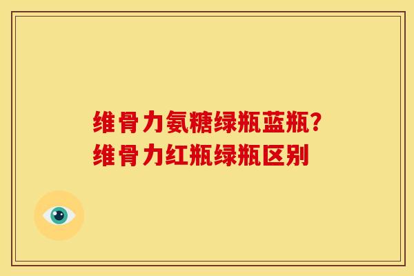 维骨力氨糖绿瓶蓝瓶？维骨力红瓶绿瓶区别