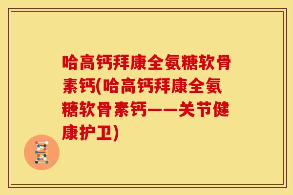 哈高钙拜康全氨糖软骨素钙(哈高钙拜康全氨糖软骨素钙——关节健康护卫) 哈高钙拜康全氨糖软骨素钙(哈高钙拜康全氨糖软骨素钙——关节健康护卫)
