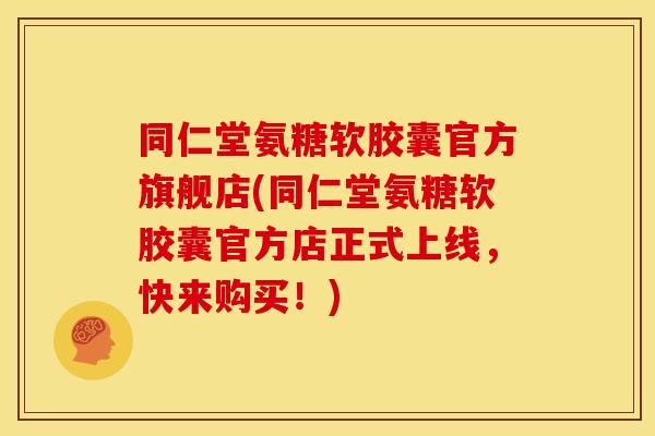 同仁堂氨糖软胶囊官方旗舰店(同仁堂氨糖软胶囊官方店正式上线,快来购买!) 同仁堂氨糖软胶囊官方旗舰店(同仁堂氨糖软胶囊官方店正式上线,快来购买!)