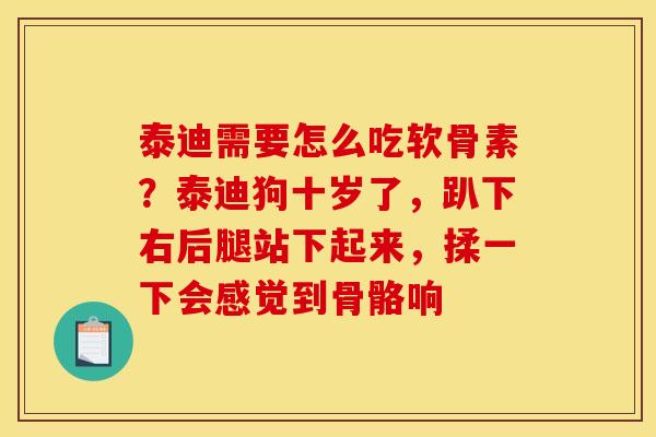 泰迪需要怎么吃软骨素？泰迪狗十岁了，趴下右后腿站下起来，揉一下会感觉到骨骼响
