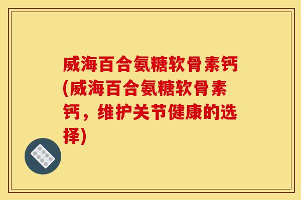 威海百合氨糖软骨素钙(威海百合氨糖软骨素钙,维护关节健康的选择) 威海百合氨糖软骨素钙(威海百合氨糖软骨素钙,维护关节健康的选择)