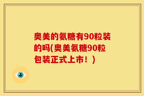 奥美的氨糖有90粒装的吗(奥美氨糖90粒包装正式上市！)