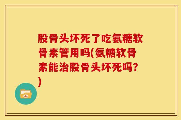 股骨头坏死了吃氨糖软骨素管用吗(氨糖软骨素能股骨头坏死吗？)