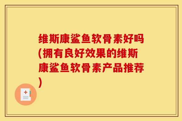 维斯康鲨鱼软骨素好吗(拥有良好效果的维斯康鲨鱼软骨素产品推荐) 维斯康鲨鱼软骨素好吗(拥有良好效果的维斯康鲨鱼软骨素产品推荐)