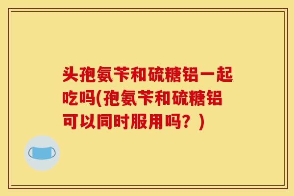 头孢氨苄和硫糖铝一起吃吗(孢氨苄和硫糖铝可以同时服用吗?) 头孢氨苄和硫糖铝一起吃吗(孢氨苄和硫糖铝可以同时服用吗?)