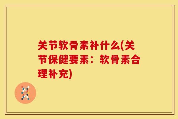 关节软骨素补什么(关节保健要素：软骨素合理补充)