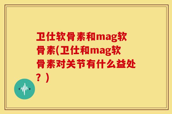 卫仕软骨素和mag软骨素(卫仕和mag软骨素对关节有什么益处?) 卫仕软骨素和mag软骨素(卫仕和mag软骨素对关节有什么益处?)
