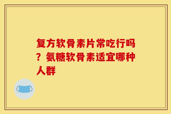 复方软骨素片常吃行吗?氨糖软骨素适宜哪种人群 复方软骨素片常吃行吗?氨糖软骨素适宜哪种人群