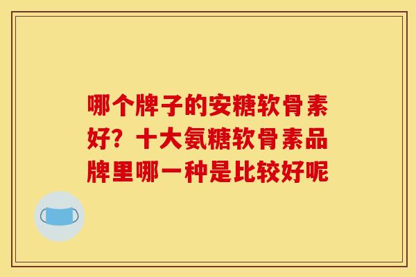 哪个牌子的安糖软骨素好?十大氨糖软骨素品牌里哪一种是比较好呢 哪个牌子的安糖软骨素好?十大氨糖软骨素品牌里哪一种是比较好呢
