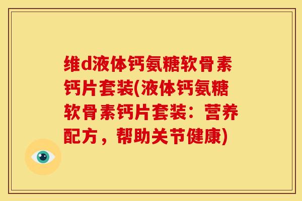维d液体钙氨糖软骨素钙片套装(液体钙氨糖软骨素钙片套装:营养配方,帮助关节健康) 维d液体钙氨糖软骨素钙片套装(液体钙氨糖软骨素钙片套装:营养配方,帮助关节健康)