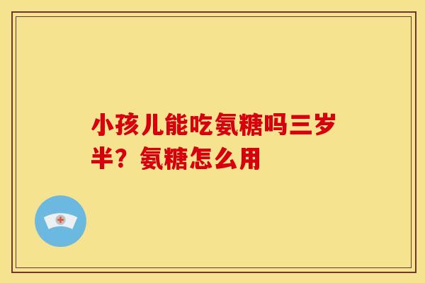 小孩儿能吃氨糖吗三岁半？氨糖怎么用