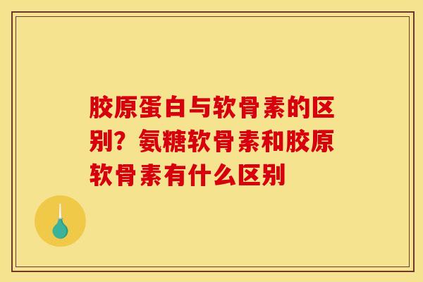 胶原蛋白与软骨素的区别?氨糖软骨素和胶原软骨素有什么区别 胶原蛋白与软骨素的区别?氨糖软骨素和胶原软骨素有什么区别