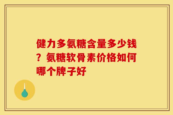 健力多氨糖含量多少钱？氨糖软骨素价格如何哪个牌子好