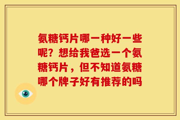 氨糖钙片哪一种好一些呢?想给我爸选一个氨糖钙片,但不知道氨糖哪个牌子好有推荐的吗 氨糖钙片哪一种好一些呢?想给我爸选一个氨糖钙片,但不知道氨糖哪个牌子好有推荐的吗