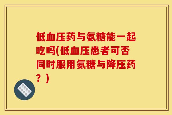 低药与氨糖能一起吃吗(低患者可否同时服用氨糖与药?) 低药与氨糖能一起吃吗(低患者可否同时服用氨糖与药?)
