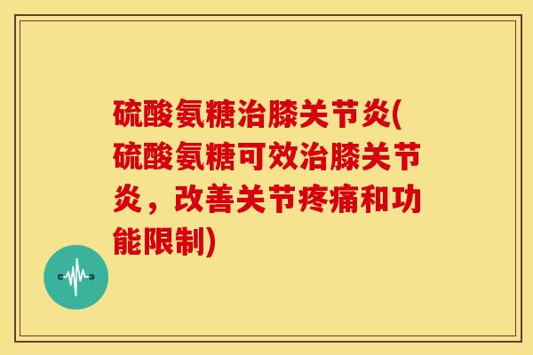 硫酸氨糖膝(硫酸氨糖可效膝,改善关节和功能限制) 硫酸氨糖膝(硫酸氨糖可效膝,改善关节和功能限制)