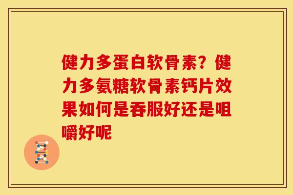 健力多蛋白软骨素?健力多氨糖软骨素钙片效果如何是吞服好还是咀嚼好呢 健力多蛋白软骨素?健力多氨糖软骨素钙片效果如何是吞服好还是咀嚼好呢