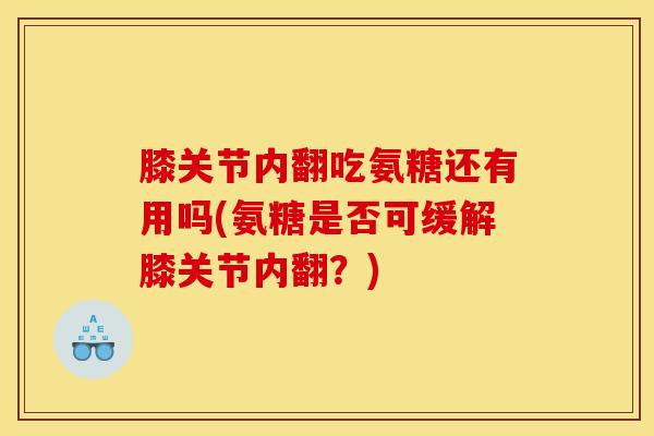 膝关节内翻吃氨糖还有用吗(氨糖是否可缓解膝关节内翻?) 膝关节内翻吃氨糖还有用吗(氨糖是否可缓解膝关节内翻?)