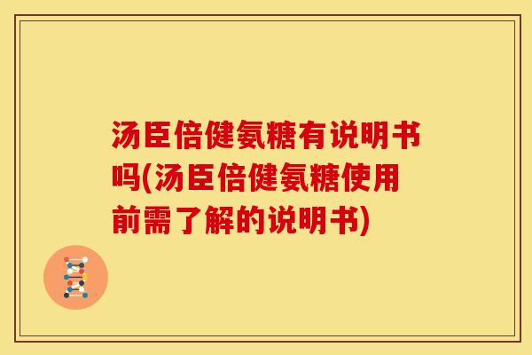 汤臣倍健氨糖有说明书吗(汤臣倍健氨糖使用前需了解的说明书) 汤臣倍健氨糖有说明书吗(汤臣倍健氨糖使用前需了解的说明书)