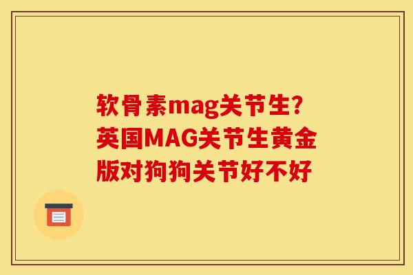 软骨素mag关节生？英国MAG关节生黄金版对狗狗关节好不好