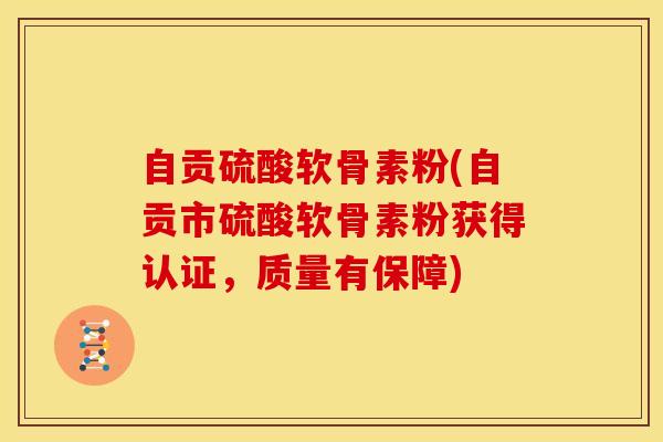 自贡硫酸软骨素粉(自贡市硫酸软骨素粉获得认证，质量有保障)