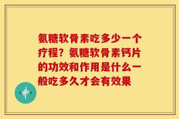 氨糖软骨素吃多少一个疗程?氨糖软骨素钙片的功效和作用是什么一般吃多久才会有效果 氨糖软骨素吃多少一个疗程?氨糖软骨素钙片的功效和作用是什么一般吃多久才会有效果
