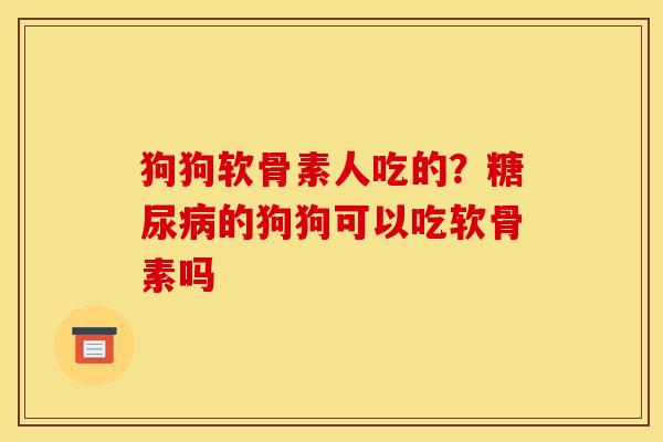 狗狗软骨素人吃的?的狗狗可以吃软骨素吗 狗狗软骨素人吃的?的狗狗可以吃软骨素吗