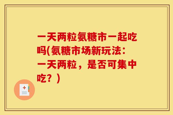 一天两粒氨糖市一起吃吗(氨糖市场新玩法:一天两粒,是否可集中吃?) 一天两粒氨糖市一起吃吗(氨糖市场新玩法:一天两粒,是否可集中吃?)