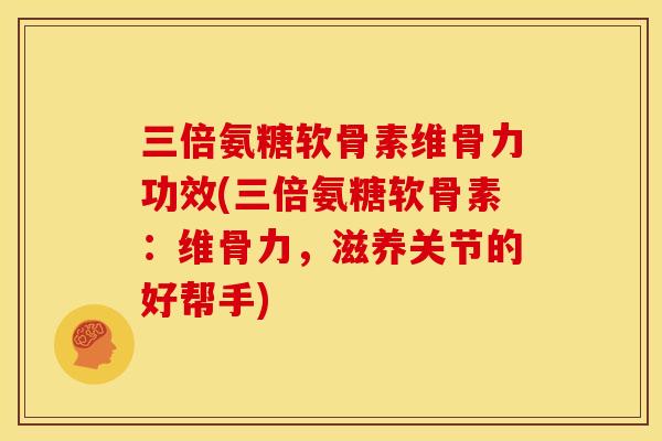 三倍氨糖软骨素维骨力功效(三倍氨糖软骨素:维骨力,滋养关节的好帮手) 三倍氨糖软骨素维骨力功效(三倍氨糖软骨素:维骨力,滋养关节的好帮手)