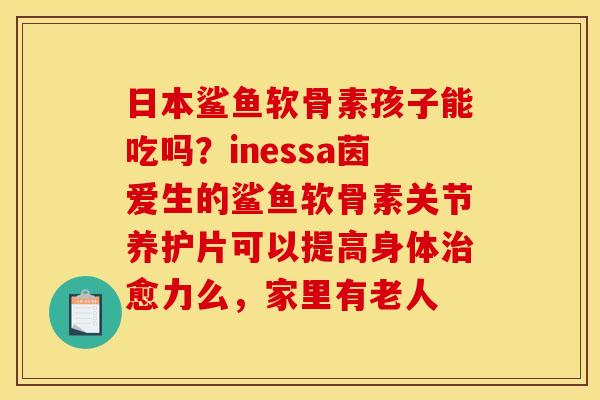 日本鲨鱼软骨素孩子能吃吗？inessa茵爱生的鲨鱼软骨素关节养护片可以提高身体愈力么，家里有老人