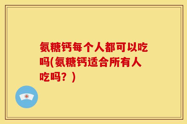 氨糖钙每个人都可以吃吗(氨糖钙适合所有人吃吗?) 氨糖钙每个人都可以吃吗(氨糖钙适合所有人吃吗?)