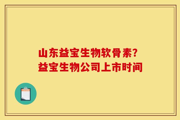山东益宝生物软骨素?益宝生物公司上市时间 山东益宝生物软骨素?益宝生物公司上市时间