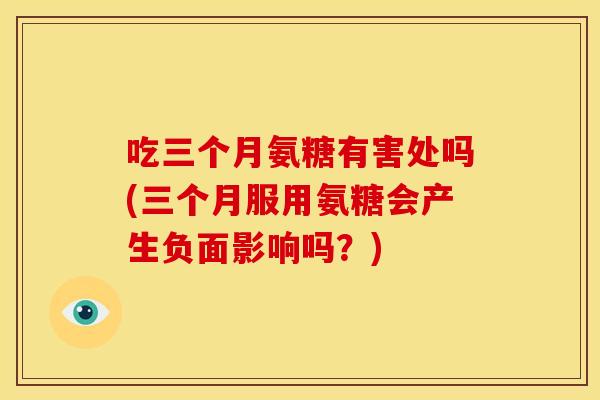 吃三个月氨糖有害处吗(三个月服用氨糖会产生负面影响吗?) 吃三个月氨糖有害处吗(三个月服用氨糖会产生负面影响吗?)