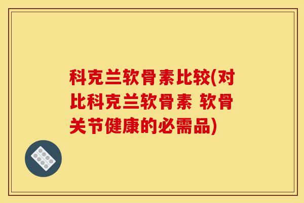 科克兰软骨素比较(对比科克兰软骨素 软骨关节健康的必需品) 科克兰软骨素比较(对比科克兰软骨素 软骨关节健康的必需品)