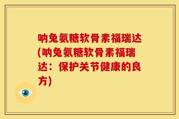 呐兔氨糖软骨素福瑞达(呐兔氨糖软骨素福瑞达:保护关节健康的良方) 呐兔氨糖软骨素福瑞达(呐兔氨糖软骨素福瑞达:保护关节健康的良方)
