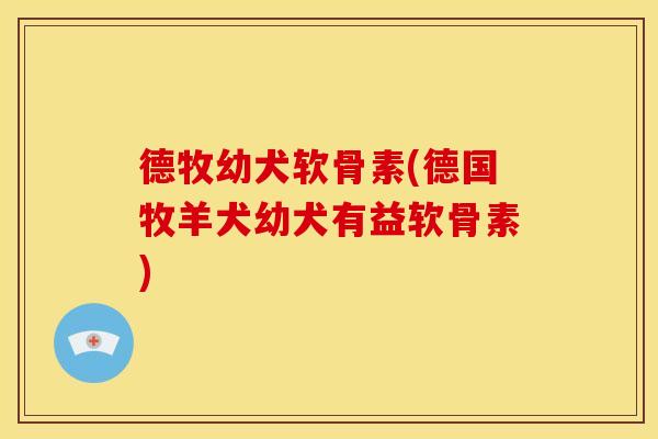 德牧幼犬软骨素(德国牧羊犬幼犬有益软骨素)