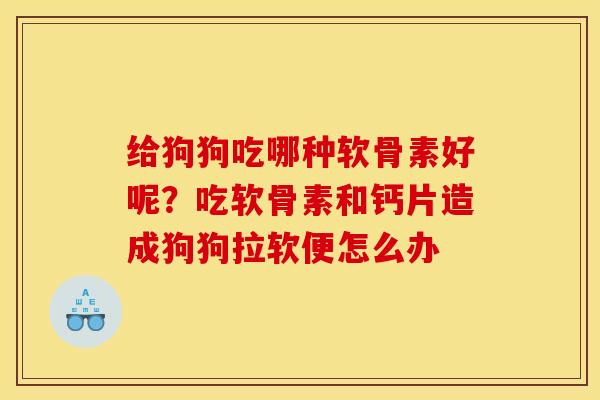 给狗狗吃哪种软骨素好呢?吃软骨素和钙片造成狗狗拉软便怎么办 给狗狗吃哪种软骨素好呢?吃软骨素和钙片造成狗狗拉软便怎么办