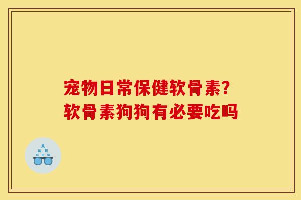 宠物日常保健软骨素？软骨素狗狗有必要吃吗