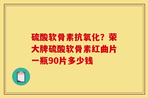 硫酸软骨素？荣大牌硫酸软骨素红曲片一瓶90片多少钱