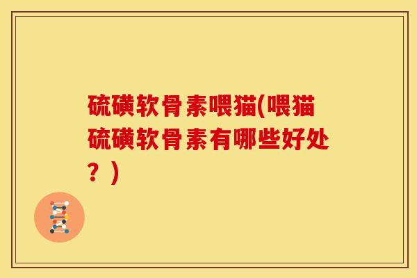 硫磺软骨素喂猫(喂猫硫磺软骨素有哪些好处?) 硫磺软骨素喂猫(喂猫硫磺软骨素有哪些好处?)
