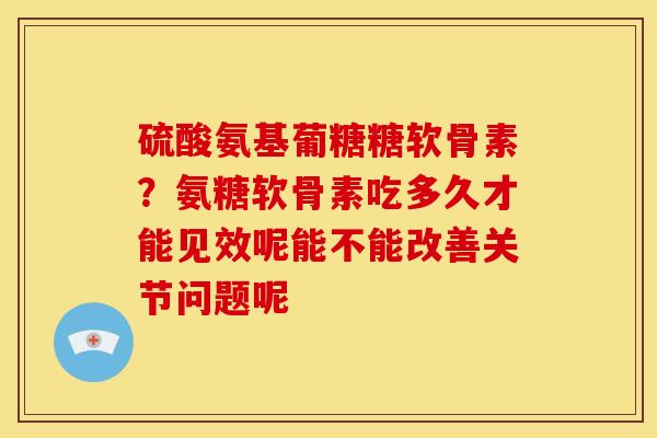 硫酸氨基葡糖糖软骨素?氨糖软骨素吃多久才能见效呢能不能改善关节问题呢 硫酸氨基葡糖糖软骨素?氨糖软骨素吃多久才能见效呢能不能改善关节问题呢