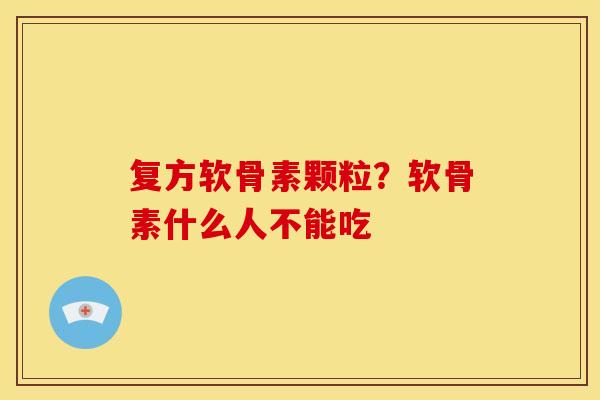复方软骨素颗粒？软骨素什么人不能吃