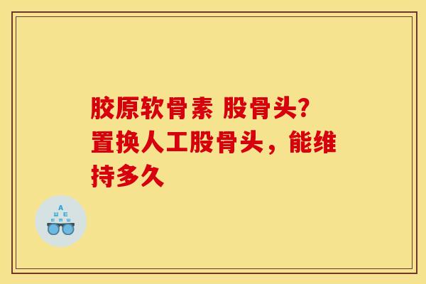 胶原软骨素 股骨头？置换人工股骨头，能维持多久