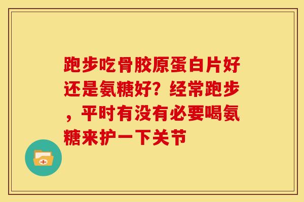 跑步吃骨胶原蛋白片好还是氨糖好?经常跑步,平时有没有必要喝氨糖来护一下关节 跑步吃骨胶原蛋白片好还是氨糖好?经常跑步,平时有没有必要喝氨糖来护一下关节
